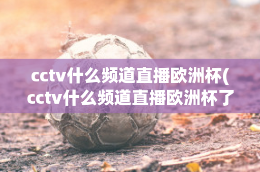 cctv什么频道直播欧洲杯(cctv什么频道直播欧洲杯了)