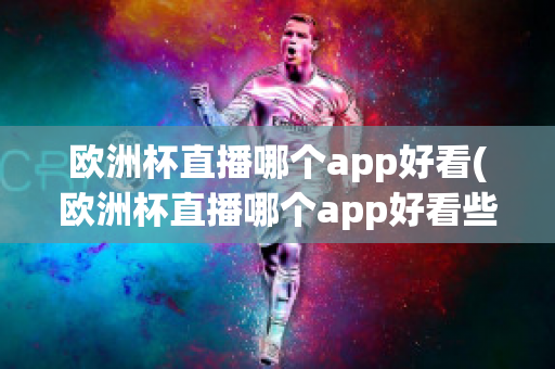 欧洲杯直播哪个app好看(欧洲杯直播哪个app好看些)