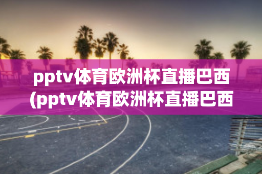 pptv体育欧洲杯直播巴西(pptv体育欧洲杯直播巴西队比赛)