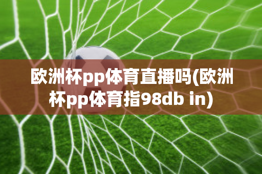 欧洲杯pp体育直播吗(欧洲杯pp体育指98db in)