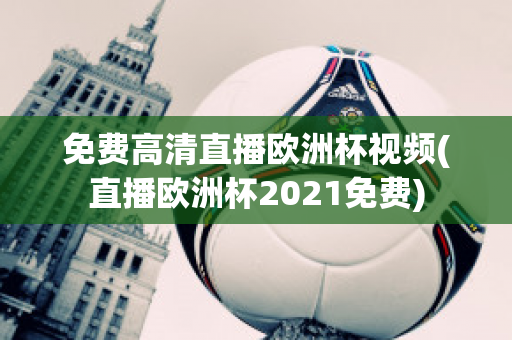 免费高清直播欧洲杯视频(直播欧洲杯2021免费)