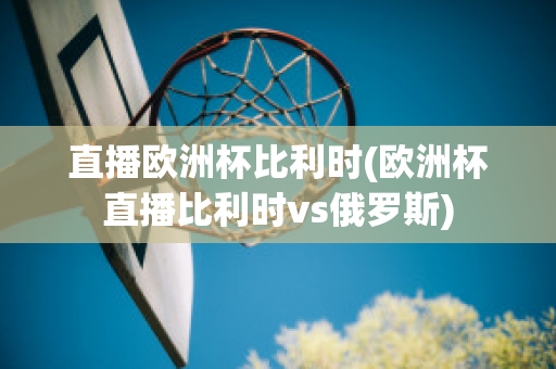 直播欧洲杯比利时(欧洲杯直播比利时vs俄罗斯)