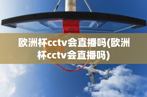 欧洲杯cctv会直播吗(欧洲杯cctv会直播吗)