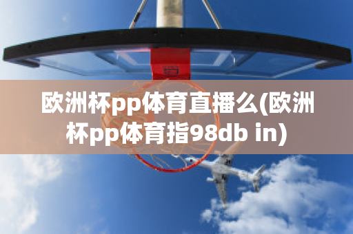 欧洲杯pp体育直播么(欧洲杯pp体育指98db in)