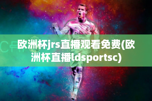 欧洲杯jrs直播观看免费(欧洲杯直播ldsportsc)