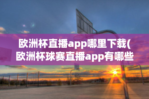 欧洲杯直播app哪里下载(欧洲杯球赛直播app有哪些)