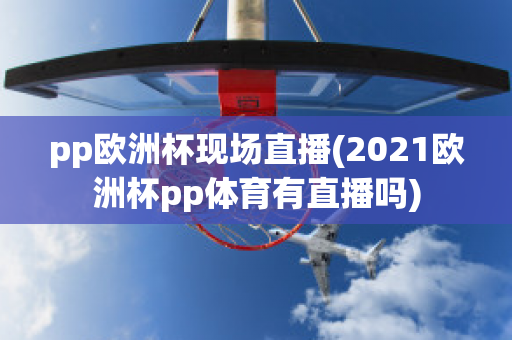 pp欧洲杯现场直播(2021欧洲杯pp体育有直播吗)