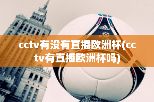 cctv有没有直播欧洲杯(cctv有直播欧洲杯吗)