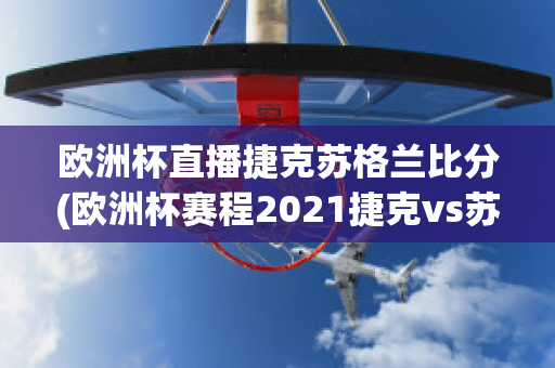 欧洲杯直播捷克苏格兰比分(欧洲杯赛程2021捷克vs苏格兰)