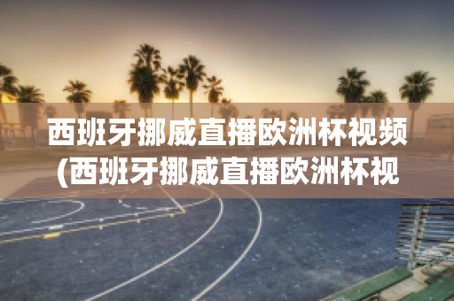 西班牙挪威直播欧洲杯视频(西班牙挪威直播欧洲杯视频在线观看)