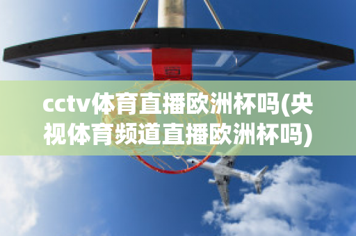 cctv体育直播欧洲杯吗(央视体育频道直播欧洲杯吗)