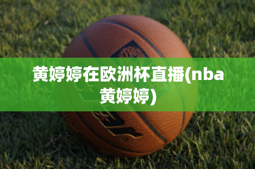 黄婷婷在欧洲杯直播(nba黄婷婷)