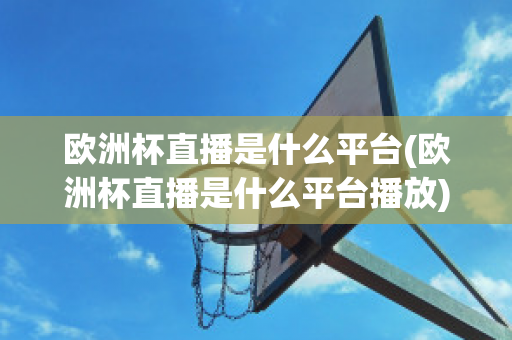 欧洲杯直播是什么平台(欧洲杯直播是什么平台播放)