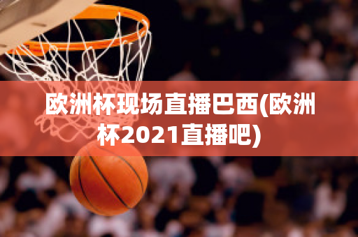 欧洲杯现场直播巴西(欧洲杯2021直播吧)