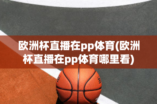 欧洲杯直播在pp体育(欧洲杯直播在pp体育哪里看)