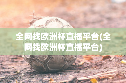 全网找欧洲杯直播平台(全网找欧洲杯直播平台)