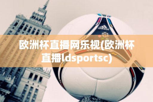 欧洲杯直播网乐视(欧洲杯直播ldsportsc)