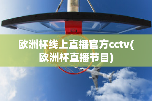 欧洲杯线上直播官方cctv(欧洲杯直播节目)