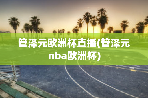 管泽元欧洲杯直播(管泽元nba欧洲杯)