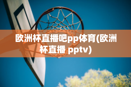 欧洲杯直播吧pp体育(欧洲杯直播 pptv)