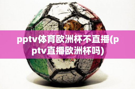 pptv体育欧洲杯不直播(pptv直播欧洲杯吗)