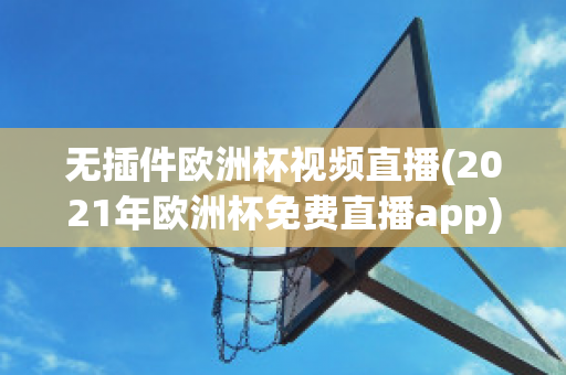 无插件欧洲杯视频直播(2021年欧洲杯免费直播app)