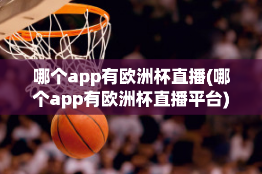 哪个app有欧洲杯直播(哪个app有欧洲杯直播平台)