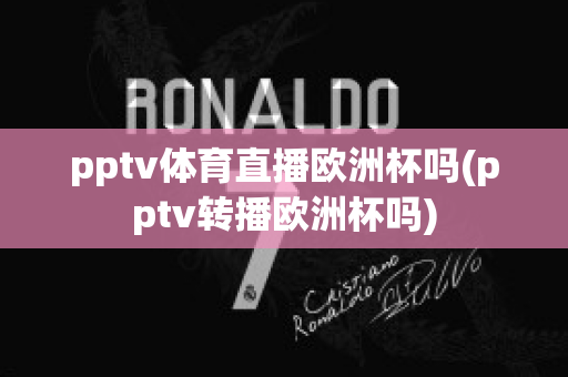 pptv体育直播欧洲杯吗(pptv转播欧洲杯吗)