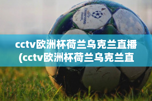 cctv欧洲杯荷兰乌克兰直播(cctv欧洲杯荷兰乌克兰直播在线观看)