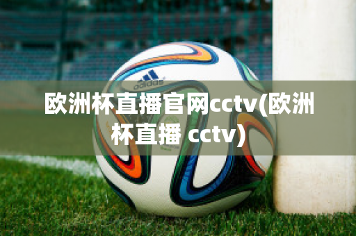 欧洲杯直播官网cctv(欧洲杯直播 cctv)