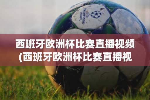 西班牙欧洲杯比赛直播视频(西班牙欧洲杯比赛直播视频在线观看)