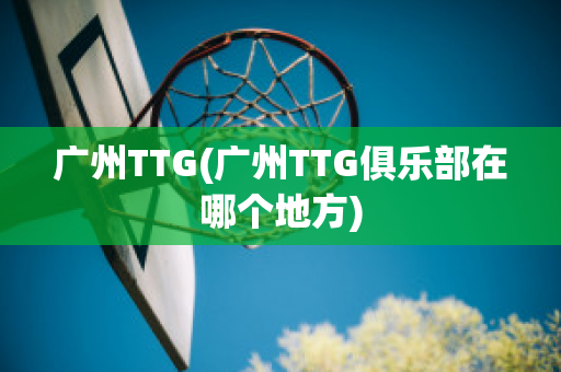 广州TTG(广州TTG俱乐部在哪个地方)