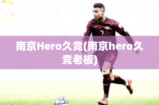 南京Hero久竞(南京hero久竞老板)