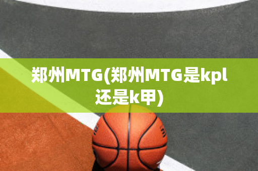 郑州MTG(郑州MTG是kpl还是k甲)