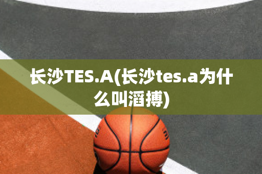 长沙TES.A(长沙tes.a为什么叫滔搏)