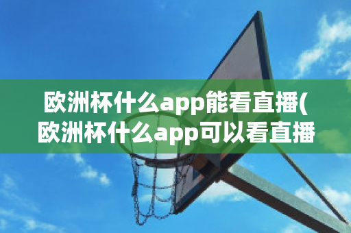 欧洲杯什么app能看直播(欧洲杯什么app可以看直播)