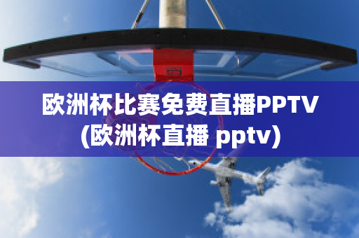 欧洲杯比赛免费直播PPTV(欧洲杯直播 pptv)