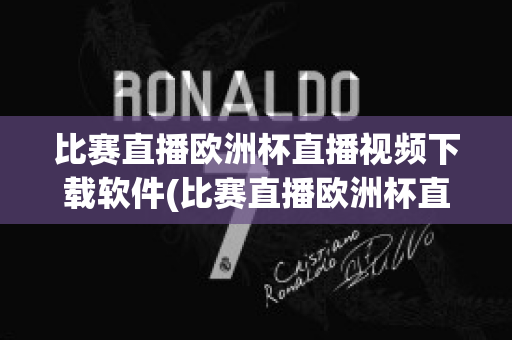 比赛直播欧洲杯直播视频下载软件(比赛直播欧洲杯直播视频下载软件安卓)