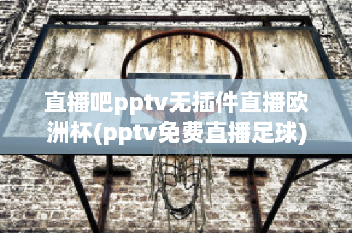 直播吧pptv无插件直播欧洲杯(pptv免费直播足球)