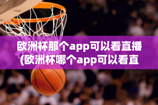 欧洲杯那个app可以看直播(欧洲杯哪个app可以看直播)