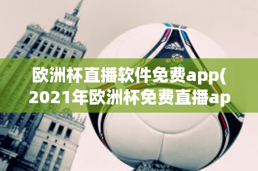 欧洲杯直播软件免费app(2021年欧洲杯免费直播app)