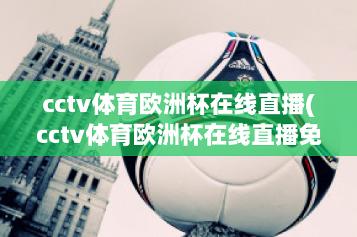 cctv体育欧洲杯在线直播(cctv体育欧洲杯在线直播免费观看)