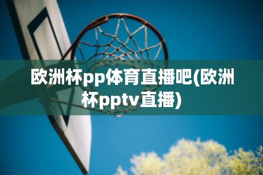 欧洲杯pp体育直播吧(欧洲杯pptv直播)