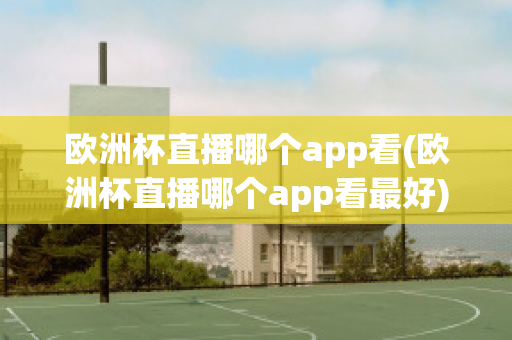 欧洲杯直播哪个app看(欧洲杯直播哪个app看最好)