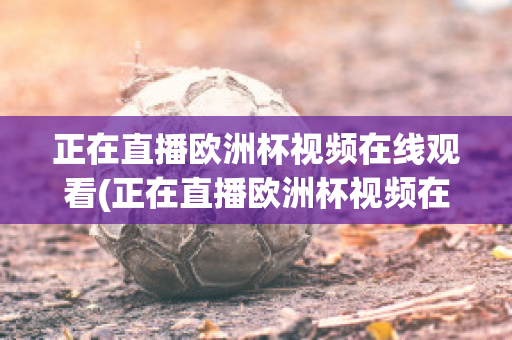 正在直播欧洲杯视频在线观看(正在直播欧洲杯视频在线观看)