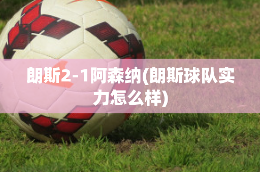 朗斯2-1阿森纳(朗斯球队实力怎么样)