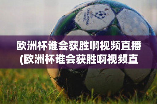 欧洲杯谁会获胜啊视频直播(欧洲杯谁会获胜啊视频直播在线观看)