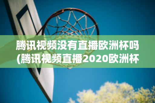 腾讯视频没有直播欧洲杯吗(腾讯视频直播2020欧洲杯吗)