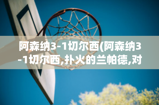 阿森纳3-1切尔西(阿森纳3-1切尔西,扑火的兰帕德,对于未来的一些展望)