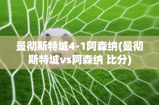 曼彻斯特城4-1阿森纳(曼彻斯特城vs阿森纳 比分)